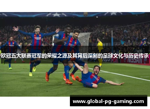欧冠五大联赛冠军的荣耀之源及其背后深刻的足球文化与历史传承