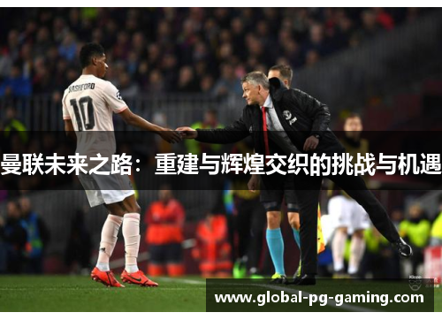 曼联未来之路：重建与辉煌交织的挑战与机遇