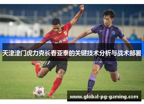 天津津门虎力克长春亚泰的关键技术分析与战术部署