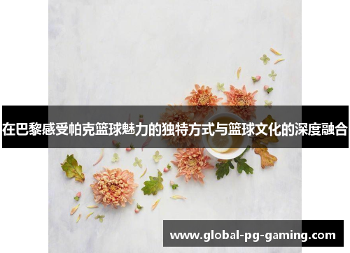 在巴黎感受帕克篮球魅力的独特方式与篮球文化的深度融合