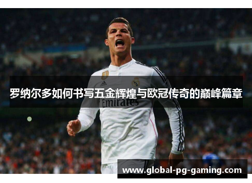 罗纳尔多如何书写五金辉煌与欧冠传奇的巅峰篇章