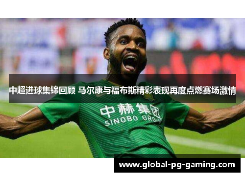 中超进球集锦回顾 马尔康与福布斯精彩表现再度点燃赛场激情