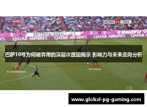 巴萨10号为何被弃用的深层次原因揭示 影响力与未来走向分析