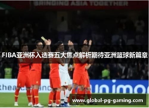 FIBA亚洲杯入选赛五大焦点解析期待亚洲篮球新篇章