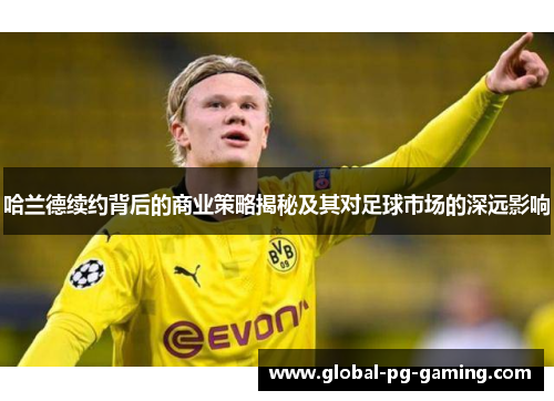 哈兰德续约背后的商业策略揭秘及其对足球市场的深远影响