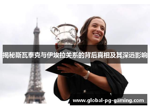 揭秘斯瓦泰克与伊埃拉关系的背后真相及其深远影响