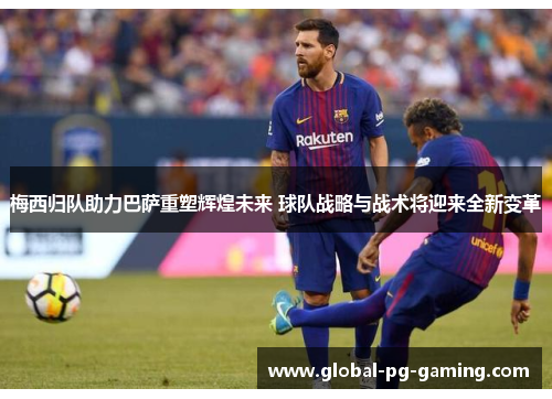 梅西归队助力巴萨重塑辉煌未来 球队战略与战术将迎来全新变革