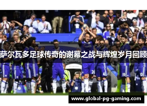 萨尔瓦多足球传奇的谢幕之战与辉煌岁月回顾