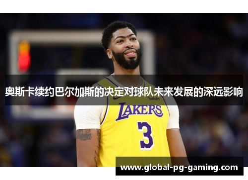 奥斯卡续约巴尔加斯的决定对球队未来发展的深远影响