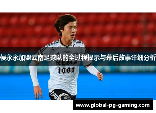 侯永永加盟云南足球队的全过程揭示与幕后故事详细分析