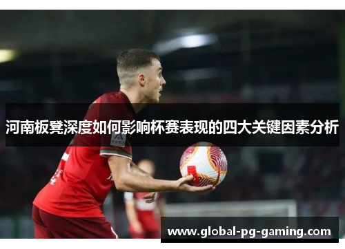河南板凳深度如何影响杯赛表现的四大关键因素分析
