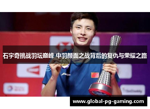 石宇奇挑战羽坛巅峰 中羽颜面之战背后的复仇与荣耀之路