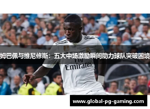 姆巴佩与维尼修斯：五大中场激励瞬间助力球队突破困境