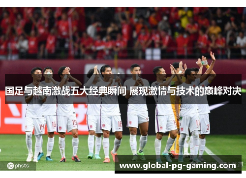 国足与越南激战五大经典瞬间 展现激情与技术的巅峰对决