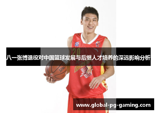 八一张博退役对中国篮球发展与后继人才培养的深远影响分析
