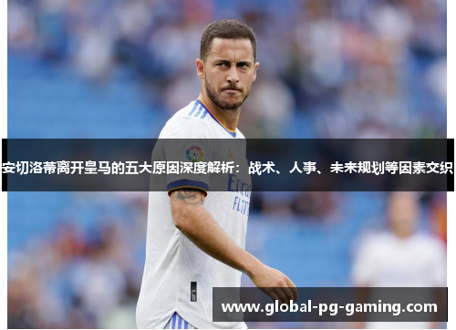 安切洛蒂离开皇马的五大原因深度解析：战术、人事、未来规划等因素交织