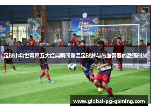 足球小将世青篇五大经典瞬间重温足球梦与热血青春的激荡时刻