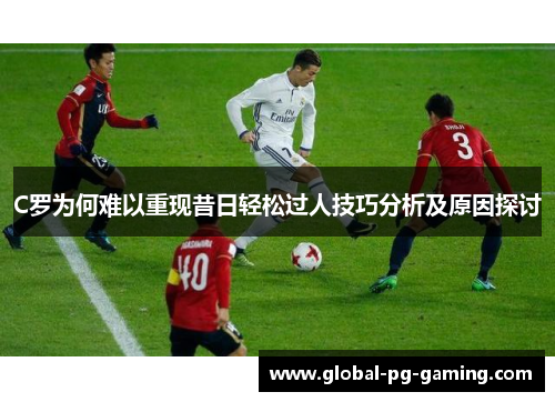 C罗为何难以重现昔日轻松过人技巧分析及原因探讨