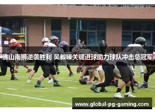 佛山南狮逆袭胜利 吴毅臻关键进球助力球队冲击总冠军