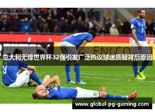 意大利无缘世界杯32强引发广泛热议球迷质疑背后原因