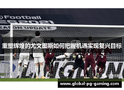 重塑辉煌的尤文图斯如何把握机遇实现复兴目标