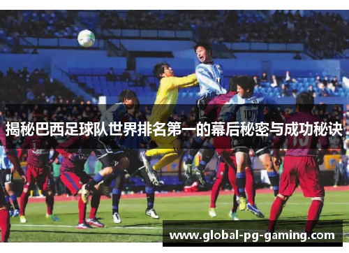 揭秘巴西足球队世界排名第一的幕后秘密与成功秘诀