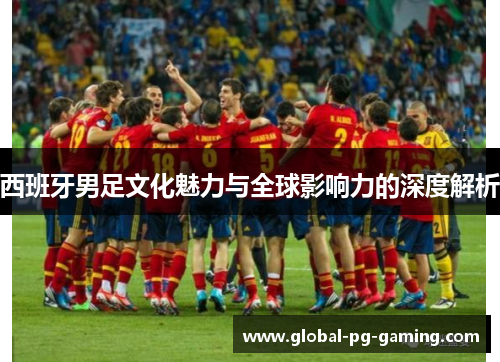 西班牙男足文化魅力与全球影响力的深度解析