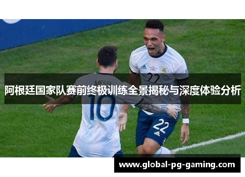 阿根廷国家队赛前终极训练全景揭秘与深度体验分析