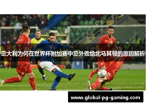 意大利为何在世界杯附加赛中意外败给北马其顿的原因解析