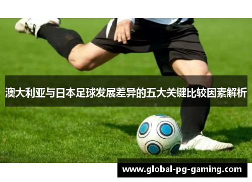 澳大利亚与日本足球发展差异的五大关键比较因素解析