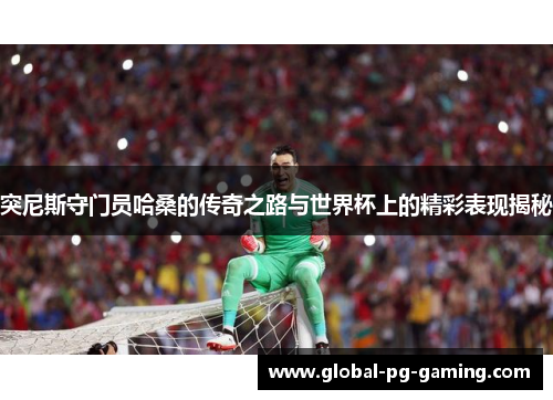 突尼斯守门员哈桑的传奇之路与世界杯上的精彩表现揭秘