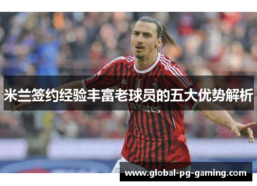 米兰签约经验丰富老球员的五大优势解析