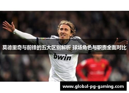 莫德里奇与前锋的五大区别解析 球场角色与职责全面对比