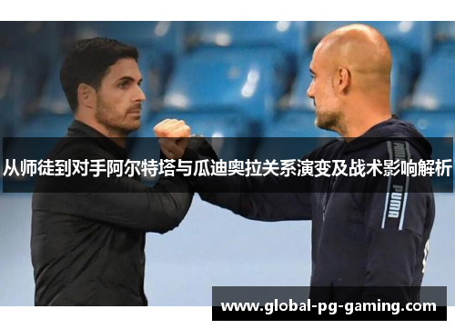 从师徒到对手阿尔特塔与瓜迪奥拉关系演变及战术影响解析