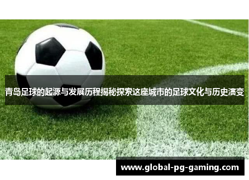 青岛足球的起源与发展历程揭秘探索这座城市的足球文化与历史演变
