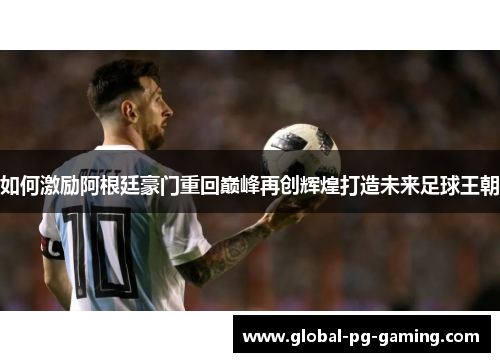 如何激励阿根廷豪门重回巅峰再创辉煌打造未来足球王朝