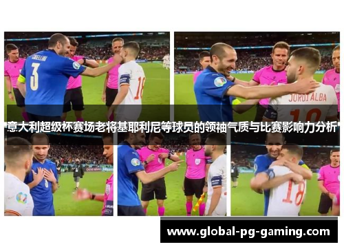 意大利超级杯赛场老将基耶利尼等球员的领袖气质与比赛影响力分析 意大利超级杯赛场老将基耶利尼等球员的领袖气质与比赛影响力分析