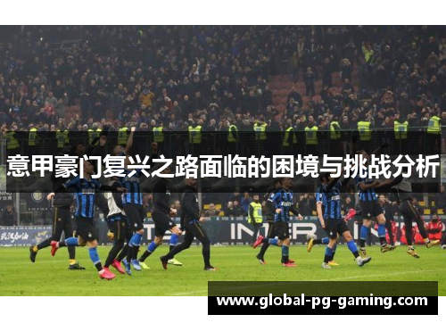 意甲豪门复兴之路面临的困境与挑战分析 意甲豪门复兴之路面临的困境与挑战分析