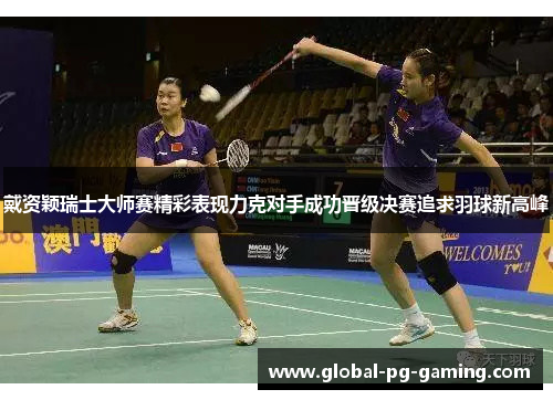 戴资颖瑞士大师赛精彩表现力克对手成功晋级决赛追求羽球新高峰 戴资颖瑞士大师赛精彩表现力克对手成功晋级决赛追求羽球新高峰