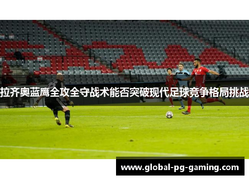 拉齐奥蓝鹰全攻全守战术能否突破现代足球竞争格局挑战 拉齐奥蓝鹰全攻全守战术能否突破现代足球竞争格局挑战