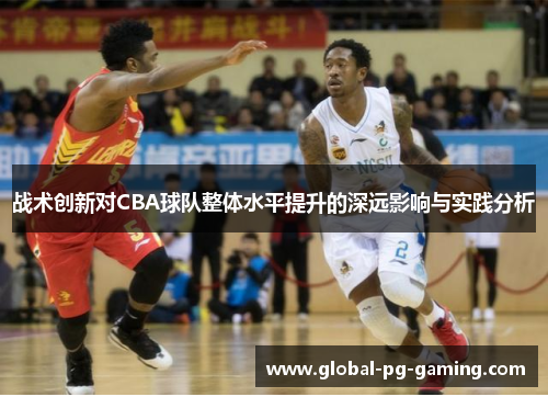 战术创新对CBA球队整体水平提升的深远影响与实践分析 战术创新对CBA球队整体水平提升的深远影响与实践分析