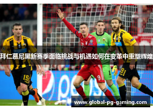 拜仁慕尼黑新赛季面临挑战与机遇如何在变革中重塑辉煌 拜仁慕尼黑新赛季面临挑战与机遇如何在变革中重塑辉煌