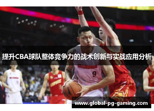 提升CBA球队整体竞争力的战术创新与实战应用分析 提升CBA球队整体竞争力的战术创新与实战应用分析