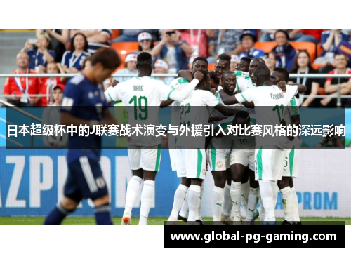 日本超级杯中的J联赛战术演变与外援引入对比赛风格的深远影响 日本超级杯中的J联赛战术演变与外援引入对比赛风格的深远影响