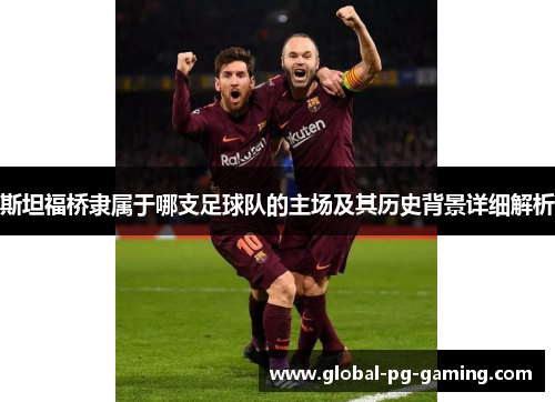 斯坦福桥隶属于哪支足球队的主场及其历史背景详细解析 斯坦福桥隶属于哪支足球队的主场及其历史背景详细解析