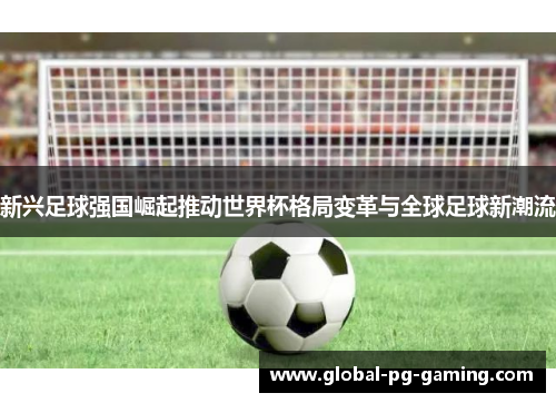 新兴足球强国崛起推动世界杯格局变革与全球足球新潮流 新兴足球强国崛起推动世界杯格局变革与全球足球新潮流