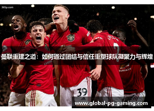 曼联重建之道:如何通过团结与信任重塑球队凝聚力与辉煌