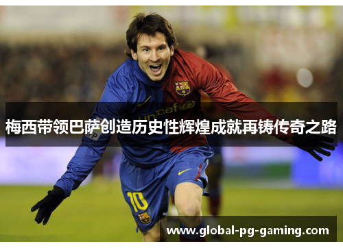 梅西带领巴萨创造历史性辉煌成就再铸传奇之路