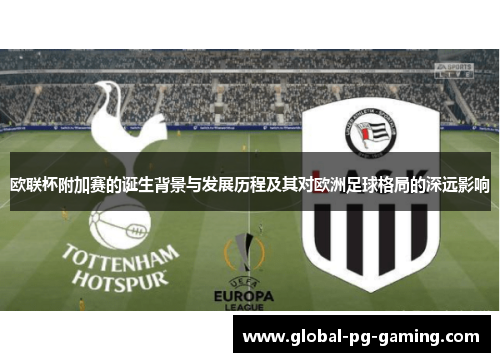 欧联杯附加赛的诞生背景与发展历程及其对欧洲足球格局的深远影响 欧联杯附加赛的诞生背景与发展历程及其对欧洲足球格局的深远影响