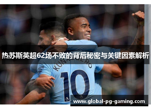 热苏斯英超62场不败的背后秘密与关键因素解析 热苏斯英超62场不败的背后秘密与关键因素解析